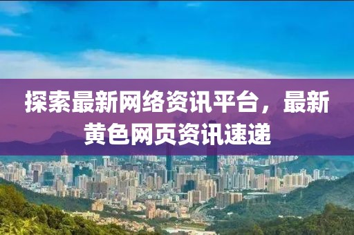 探索最新网络资讯平台，最新黄色网页资讯速递