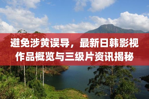 避免涉黄误导，最新日韩影视作品概览与三级片资讯揭秘