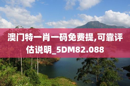 澳门特一肖一码免费提,可靠评估说明_5DM82.088