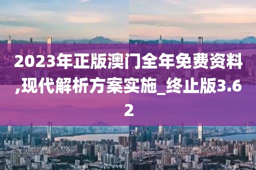 2023年正版澳门全年免费资料,现代解析方案实施_终止版3.62