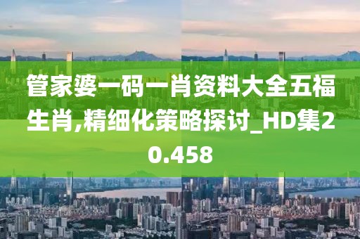 管家婆一码一肖资料大全五福生肖,精细化策略探讨_HD集20.458
