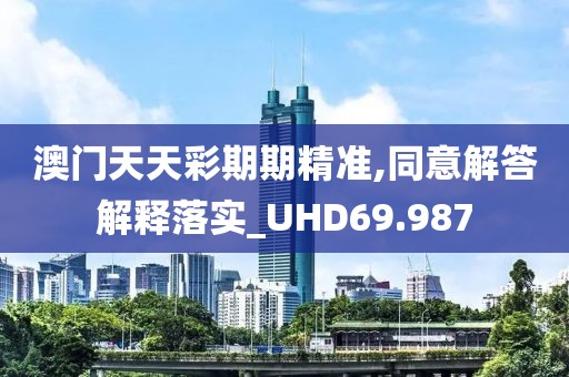 澳门天天彩期期精准,同意解答解释落实_UHD69.987