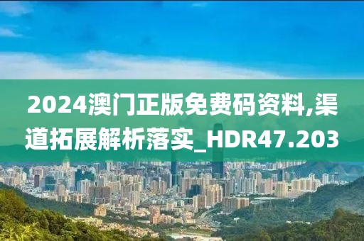 2024澳门正版免费码资料,渠道拓展解析落实_HDR47.203
