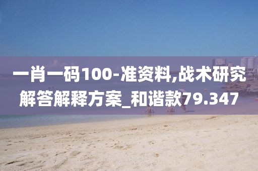 一肖一码100-准资料,战术研究解答解释方案_和谐款79.347