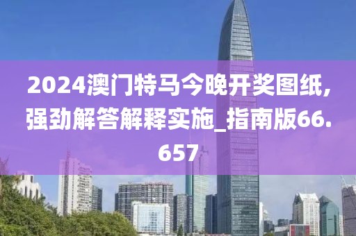 2024澳门特马今晚开奖图纸,强劲解答解释实施_指南版66.657