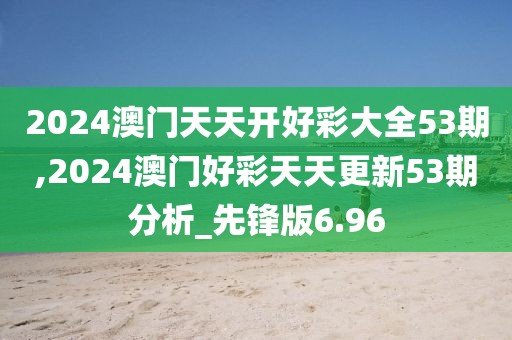 2024澳门天天开好彩大全53期,2024澳门好彩天天更新53期分析_先锋版6.96