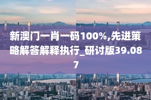 新澳门一肖一码100%,先进策略解答解释执行_研讨版39.087