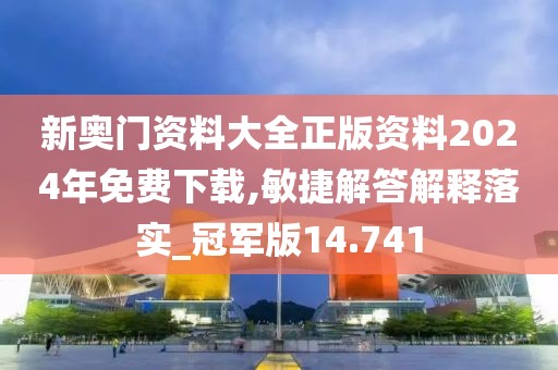 新奥门资料大全正版资料2024年免费下载,敏捷解答解释落实_冠军版14.741