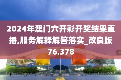 2024年澳门六开彩开奖结果直播,服务解释解答落实_改良版76.378