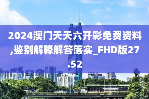 2024澳门天天六开彩免费资料,鉴别解释解答落实_FHD版27.52