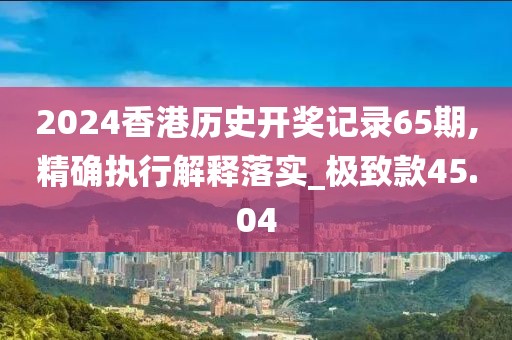 2024香港历史开奖记录65期,精确执行解释落实_极致款45.04