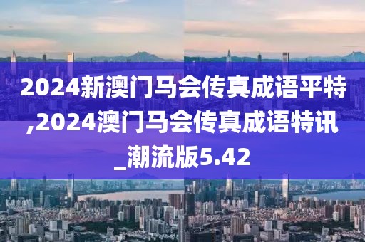 2024新澳门马会传真成语平特,2024澳门马会传真成语特讯_潮流版5.42