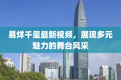 易烊千玺最新视频，展现多元魅力的舞台风采