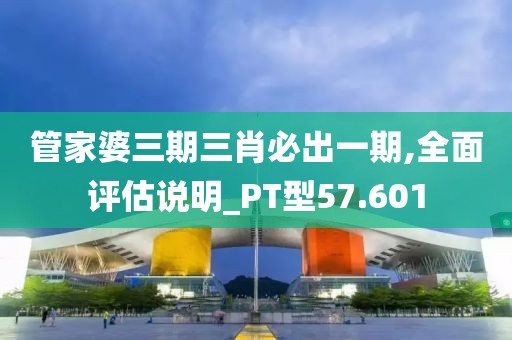 管家婆三期三肖必出一期,全面评估说明_PT型57.601