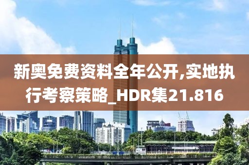 新奥免费资料全年公开,实地执行考察策略_HDR集21.816