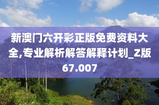 新澳门六开彩正版免费资料大全,专业解析解答解释计划_Z版67.007