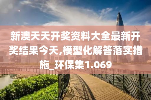 新澳天天开奖资料大全最新开奖结果今天,模型化解答落实措施_环保集1.069