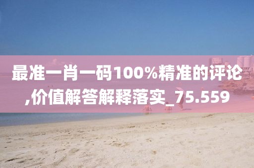 最准一肖一码100%精准的评论,价值解答解释落实_75.559