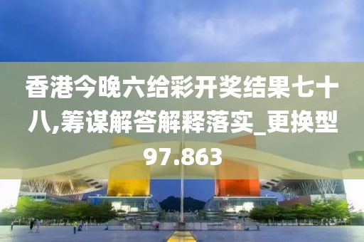 香港今晚六给彩开奖结果七十八,筹谋解答解释落实_更换型97.863