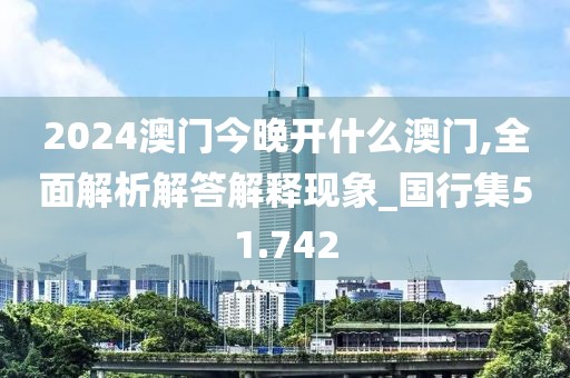 2024澳门今晚开什么澳门,全面解析解答解释现象_国行集51.742