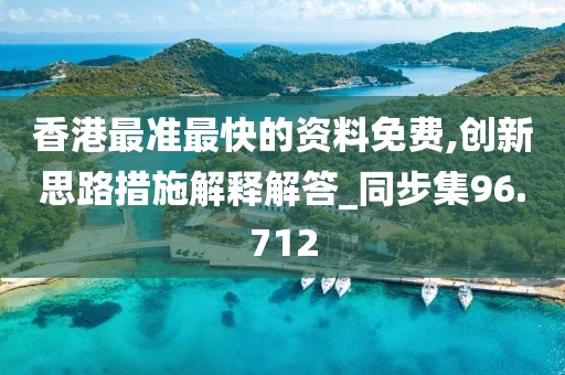 香港最准最快的资料免费,创新思路措施解释解答_同步集96.712