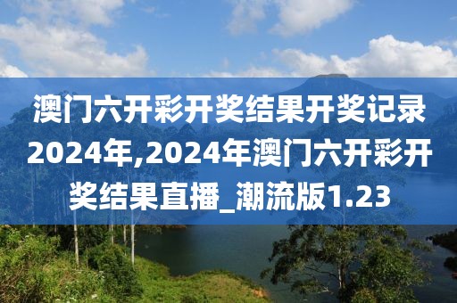 澳门六开彩开奖结果开奖记录2024年,2024年澳门六开彩开奖结果直播_潮流版1.23