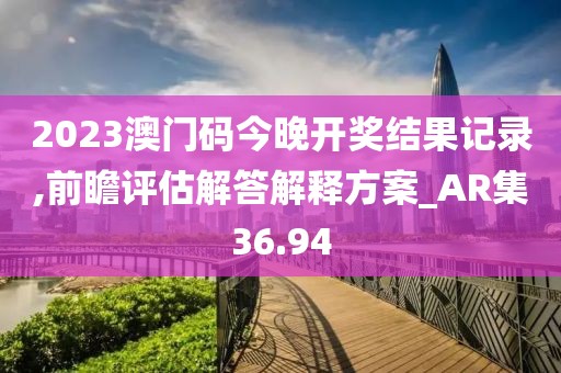 2023澳门码今晚开奖结果记录,前瞻评估解答解释方案_AR集36.94