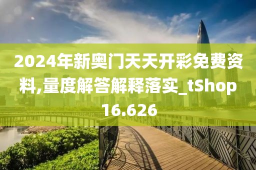 2024年新奥门天天开彩免费资料,量度解答解释落实_tShop16.626