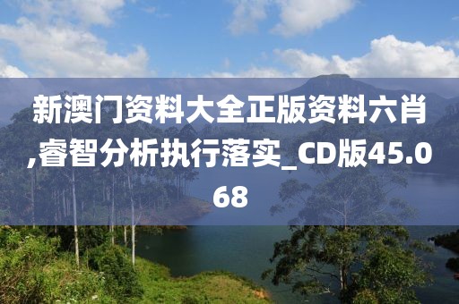 新澳门资料大全正版资料六肖,睿智分析执行落实_CD版45.068
