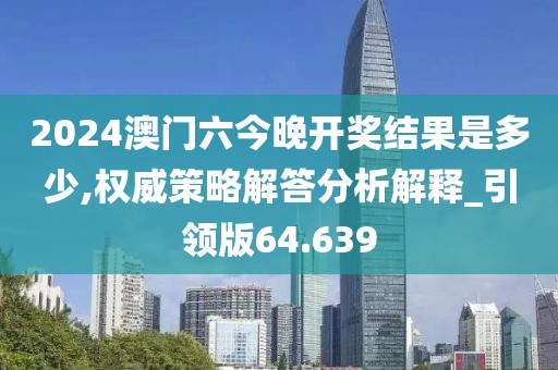 2024澳门六今晚开奖结果是多少,权威策略解答分析解释_引领版64.639
