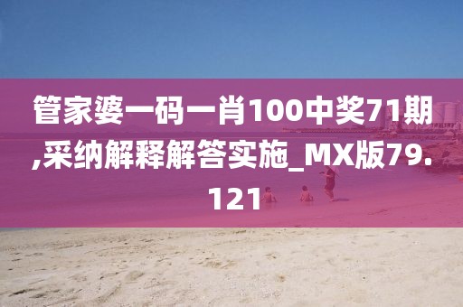 管家婆一码一肖100中奖71期,采纳解释解答实施_MX版79.121