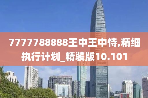 7777788888王中王中恃,精细执行计划_精装版10.101