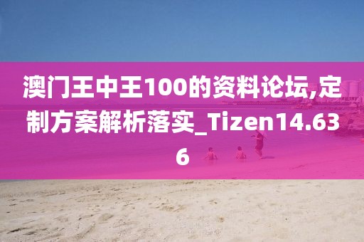 澳门王中王100的资料论坛,定制方案解析落实_Tizen14.636