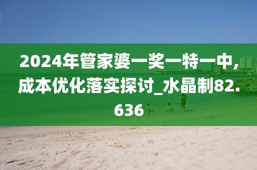 2024年管家婆一奖一特一中,成本优化落实探讨_水晶制82.636