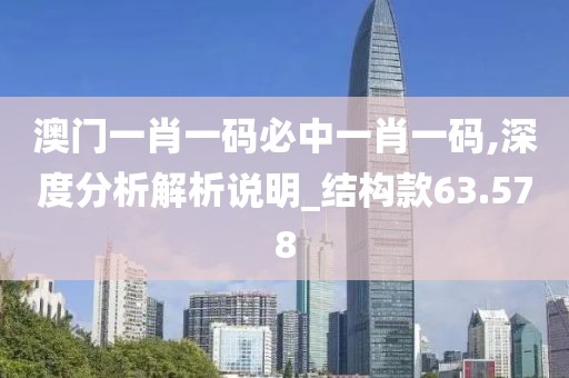 澳门一肖一码必中一肖一码,深度分析解析说明_结构款63.578