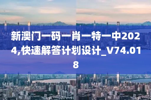 新澳门一码一肖一特一中2024,快速解答计划设计_V74.018