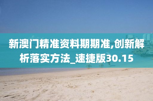 新澳门精准资料期期准,创新解析落实方法_速捷版30.15