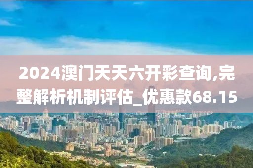 2024澳门天天六开彩查询,完整解析机制评估_优惠款68.15