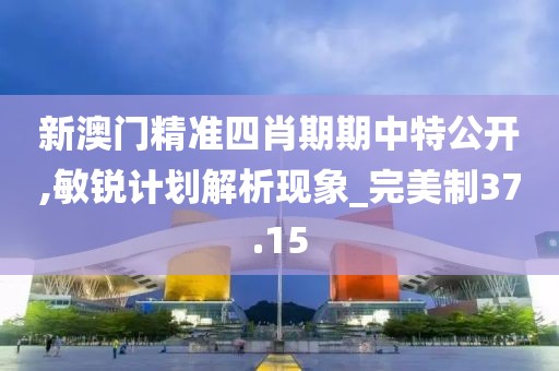 新澳门精准四肖期期中特公开,敏锐计划解析现象_完美制37.15