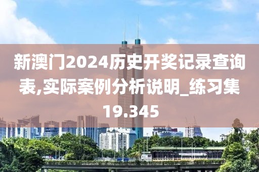 新澳门2024历史开奖记录查询表,实际案例分析说明_练习集19.345