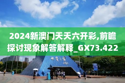 2024新澳门天天六开彩,前瞻探讨现象解答解释_GX73.422