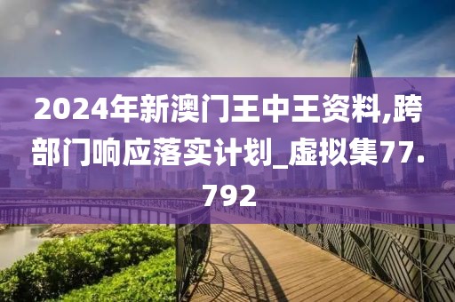 2024年新澳门王中王资料,跨部门响应落实计划_虚拟集77.792