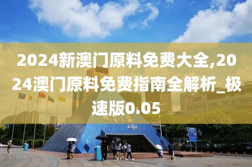 2024新澳门原料免费大全,2024澳门原料免费指南全解析_极速版0.05