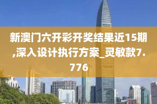 新澳门六开彩开奖结果近15期,深入设计执行方案_灵敏款7.776