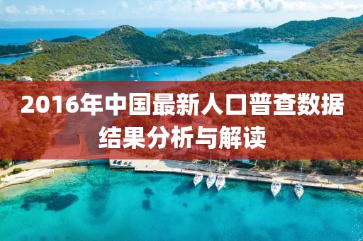 2016年中国最新人口普查数据结果分析与解读