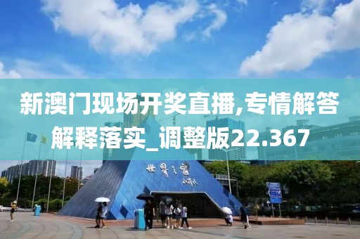 新澳门现场开奖直播,专情解答解释落实_调整版22.367
