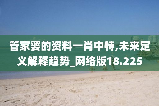 管家婆的资料一肖中特,未来定义解释趋势_网络版18.225