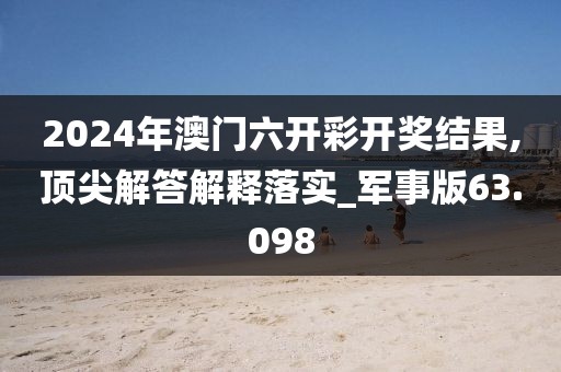 2024年澳门六开彩开奖结果,顶尖解答解释落实_军事版63.098