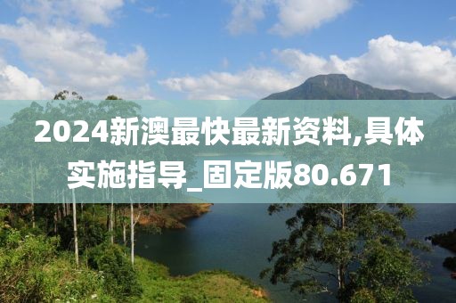 2024新澳最快最新资料,具体实施指导_固定版80.671