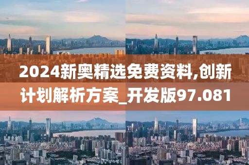 2024新奥精选免费资料,创新计划解析方案_开发版97.081